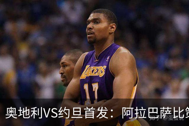 奥地利VS约旦首发：阿拉巴萨比策先发 阿瑙替补待命
